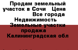 Продам земельный участок в Сочи › Цена ­ 3 000 000 - Все города Недвижимость » Земельные участки продажа   . Калининградская обл.